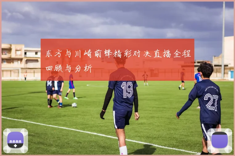 东方与川崎前锋精彩对决直播全程回顾与分析