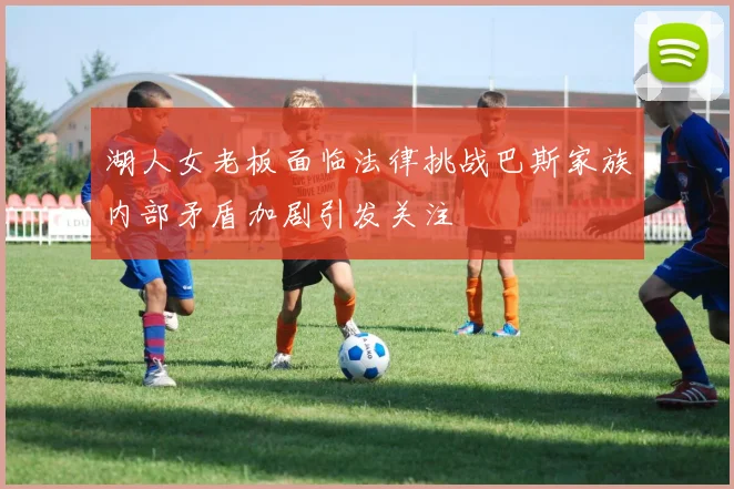 湖人女老板面临法律挑战巴斯家族内部矛盾加剧引发关注