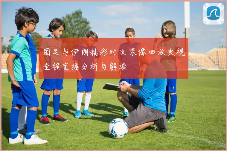 国足与伊朗精彩对决录像回放央视全程直播分析与解读