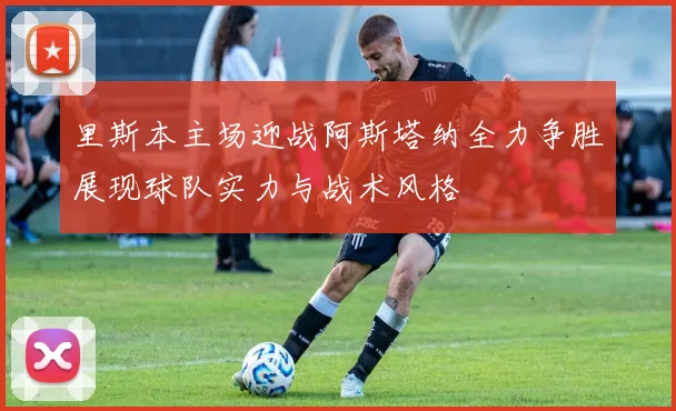 里斯本主场迎战阿斯塔纳全力争胜展现球队实力与战术风格