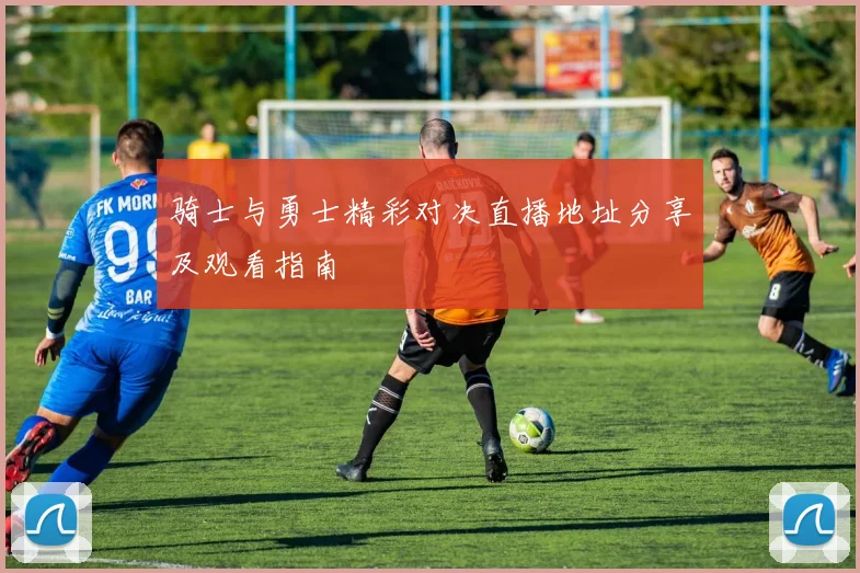 骑士与勇士精彩对决直播地址分享及观看指南