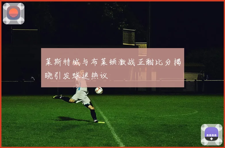 莱斯特城与布莱顿激战正酣比分揭晓引发球迷热议