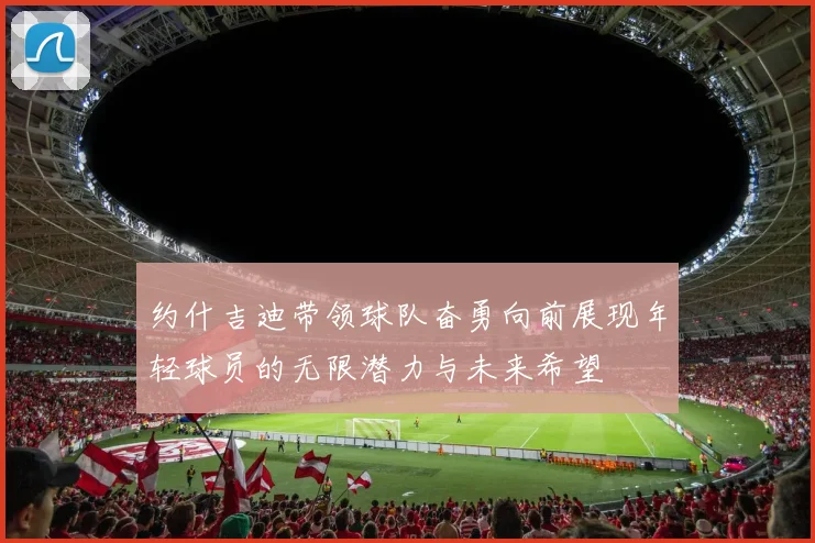 约什吉迪带领球队奋勇向前展现年轻球员的无限潜力与未来希望