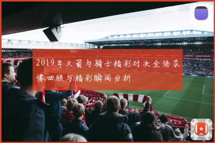 2019年火箭与骑士精彩对决全场录像回顾与精彩瞬间分析