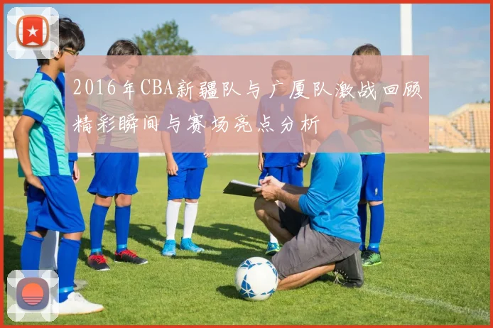 2016年CBA新疆队与广厦队激战回顾精彩瞬间与赛场亮点分析