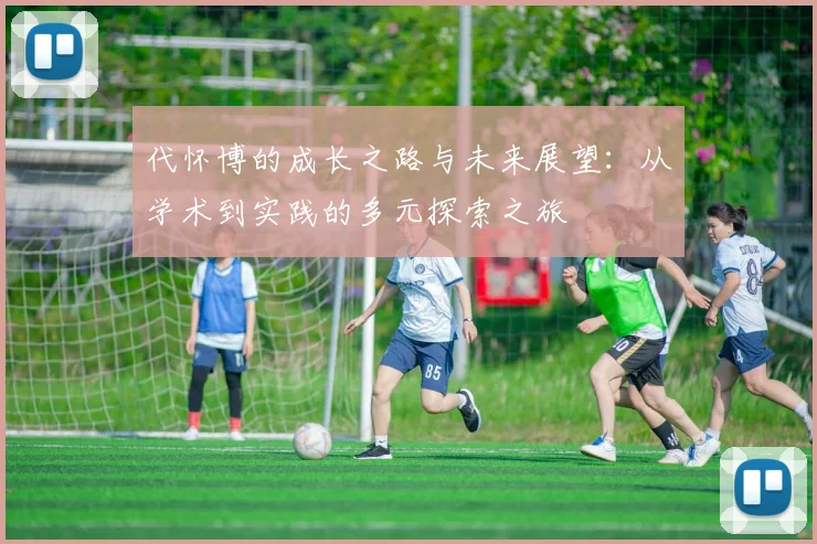 代怀博的成长之路与未来展望：从学术到实践的多元探索之旅