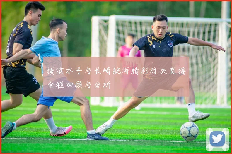 横滨水手与长崎航海精彩对决直播全程回顾与分析