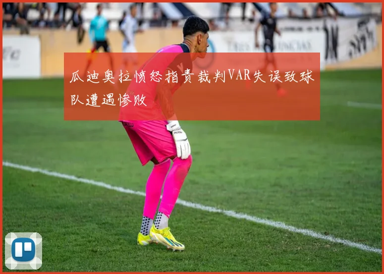 瓜迪奥拉愤怒指责裁判VAR失误致球队遭遇惨败