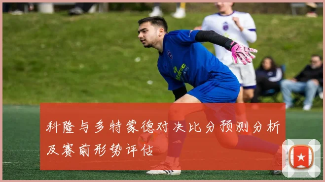 科隆与多特蒙德对决比分预测分析及赛前形势评估