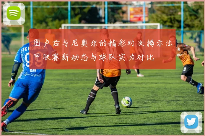 图卢兹与尼奥尔的精彩对决揭示法甲联赛新动态与球队实力对比