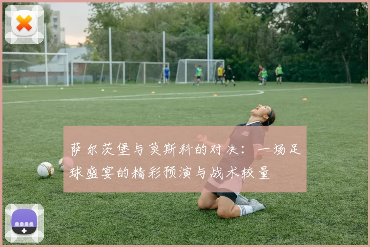萨尔茨堡与莫斯科的对决：一场足球盛宴的精彩预演与战术较量